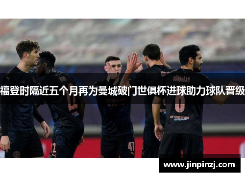 福登时隔近五个月再为曼城破门世俱杯进球助力球队晋级 福登时隔近五个月再为曼城破门世俱杯进球助力球队晋级