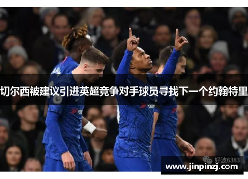 切尔西被建议引进英超竞争对手球员寻找下一个约翰特里 切尔西被建议引进英超竞争对手球员寻找下一个约翰特里