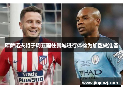 库萨诺夫将于周五前往曼城进行体检为加盟做准备 库萨诺夫将于周五前往曼城进行体检为加盟做准备