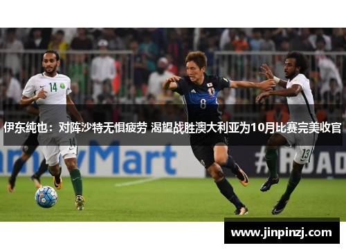 伊东纯也:对阵沙特无惧疲劳 渴望战胜澳大利亚为10月比赛完美收官 伊东纯也:对阵沙特无惧疲劳 渴望战胜澳大利亚为10月比赛完美收官