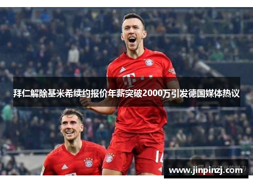 拜仁解除基米希续约报价年薪突破2000万引发德国媒体热议