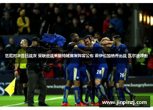 范尼对决昔日战友 曼联迎战莱斯特城首发阵容公布 霍伊伦加纳乔出战 瓦尔迪领衔 范尼对决昔日战友 曼联迎战莱斯特城首发阵容公布 霍伊伦加纳乔出战 瓦尔迪领衔