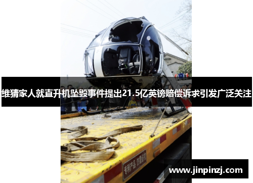 维猜家人就直升机坠毁事件提出21.5亿英镑赔偿诉求引发广泛关注 维猜家人就直升机坠毁事件提出21.5亿英镑赔偿诉求引发广泛关注