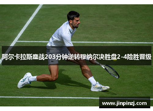 阿尔卡拉斯鏖战203分钟逆转穆纳尔决胜盘2-4险胜晋级 阿尔卡拉斯鏖战203分钟逆转穆纳尔决胜盘2-4险胜晋级