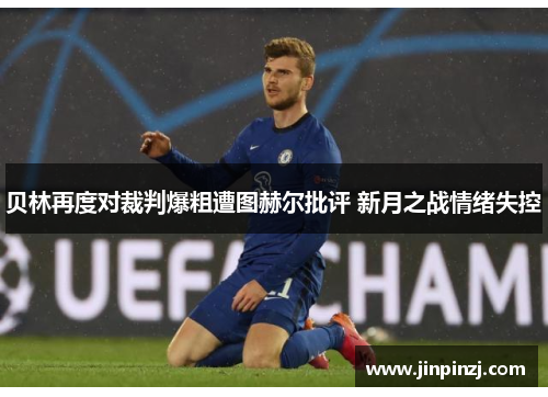 贝林再度对裁判爆粗遭图赫尔批评 新月之战情绪失控 贝林再度对裁判爆粗遭图赫尔批评 新月之战情绪失控