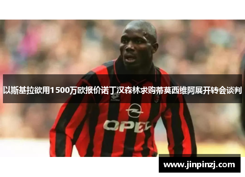 以斯基拉欲用1500万欧报价诺丁汉森林求购蒂莫西维阿展开转会谈判 以斯基拉欲用1500万欧报价诺丁汉森林求购蒂莫西维阿展开转会谈判