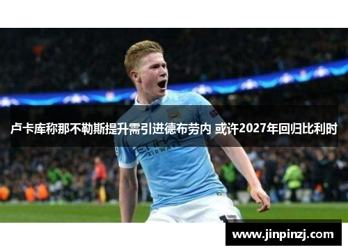 卢卡库称那不勒斯提升需引进德布劳内 或许2027年回归比利时 卢卡库称那不勒斯提升需引进德布劳内 或许2027年回归比利时