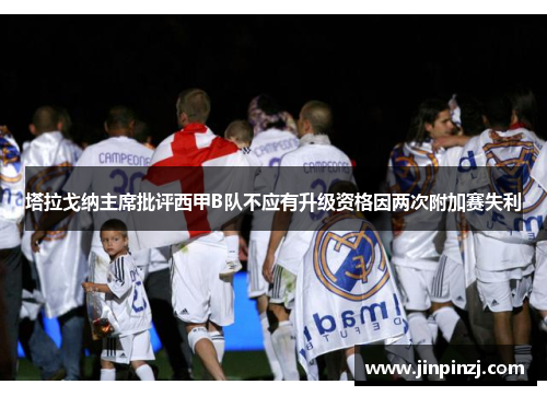 塔拉戈纳主席批评西甲B队不应有升级资格因两次附加赛失利 塔拉戈纳主席批评西甲B队不应有升级资格因两次附加赛失利