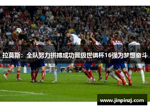 拉莫斯:全队努力拼搏成功晋级世俱杯16强为梦想奋斗 拉莫斯:全队努力拼搏成功晋级世俱杯16强为梦想奋斗