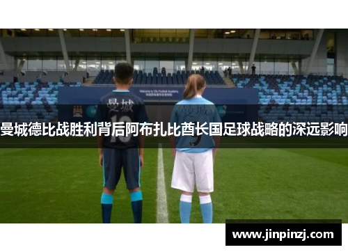 曼城德比战胜利背后阿布扎比酋长国足球战略的深远影响 曼城德比战胜利背后阿布扎比酋长国足球战略的深远影响