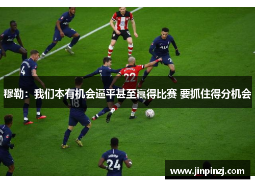 穆勒:我们本有机会逼平甚至赢得比赛 要抓住得分机会 穆勒:我们本有机会逼平甚至赢得比赛 要抓住得分机会