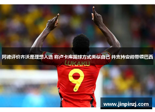 阿德评价齐沃是理想人选 称卢卡库踢球方式类似自己 并支持安帅带领巴西 阿德评价齐沃是理想人选 称卢卡库踢球方式类似自己 并支持安帅带领巴西