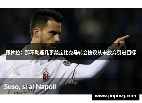 佩杜拉:那不勒斯几乎敲定比克马转会协议从未放弃引进目标 佩杜拉:那不勒斯几乎敲定比克马转会协议从未放弃引进目标