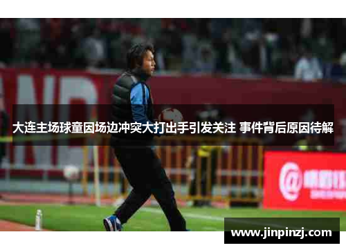 大连主场球童因场边冲突大打出手引发关注 事件背后原因待解 大连主场球童因场边冲突大打出手引发关注 事件背后原因待解