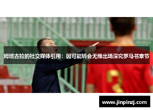 姆班古拉的社交媒体引用:因可能转会无缘出场深究罗马书章节 姆班古拉的社交媒体引用:因可能转会无缘出场深究罗马书章节