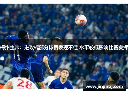 梅州主帅:进攻端部分球员表现不佳 水平较低影响比赛发挥 梅州主帅:进攻端部分球员表现不佳 水平较低影响比赛发挥