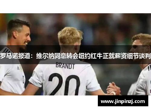 罗马诺报道:维尔纳同意转会纽约红牛正就薪资细节谈判 罗马诺报道:维尔纳同意转会纽约红牛正就薪资细节谈判