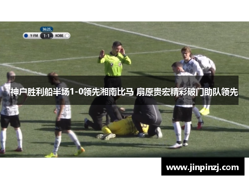 神户胜利船半场1-0领先湘南比马 扇原贵宏精彩破门助队领先 神户胜利船半场1-0领先湘南比马 扇原贵宏精彩破门助队领先