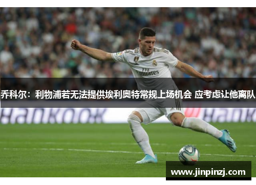 乔科尔:利物浦若无法提供埃利奥特常规上场机会 应考虑让他离队 乔科尔:利物浦若无法提供埃利奥特常规上场机会 应考虑让他离队