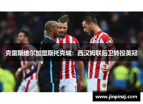 克雷斯维尔加盟斯托克城:西汉姆联后卫转投英冠 克雷斯维尔加盟斯托克城:西汉姆联后卫转投英冠