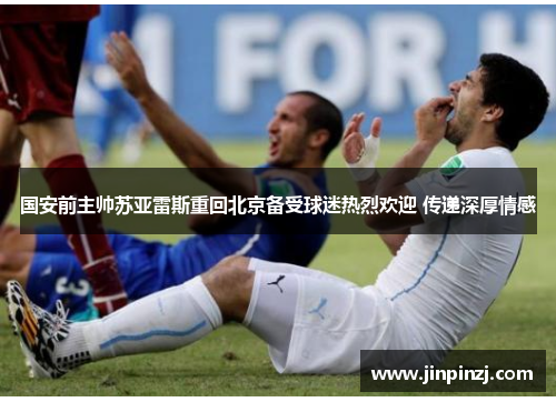 国安前主帅苏亚雷斯重回北京备受球迷热烈欢迎 传递深厚情感 国安前主帅苏亚雷斯重回北京备受球迷热烈欢迎 传递深厚情感